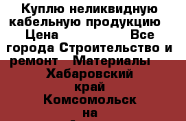 Куплю неликвидную кабельную продукцию › Цена ­ 1 900 000 - Все города Строительство и ремонт » Материалы   . Хабаровский край,Комсомольск-на-Амуре г.